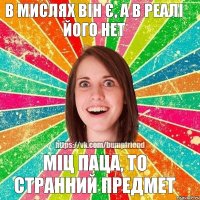 МІЦ ПАЦА, ТО СТРАННИЙ ПРЕДМЕТ В МИСЛЯХ ВІН Є, А В РЕАЛІ ЙОГО НЕТ