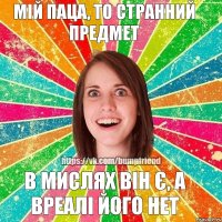 В МИСЛЯХ ВІН Є, А ВРЕАЛІ ЙОГО НЕТ МІЙ ПАЦА, ТО СТРАННИЙ ПРЕДМЕТ