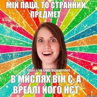 В МИСЛЯХ ВІН Є, А ВРЕАЛІ ЙОГО НЄТ МІЙ ПАЦА, ТО СТРАННИЙ ПРЕДМЕТ