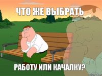 что же выбрать работу или качалку?