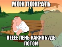 Мож пожрать Нееее лень какнибудь потом