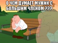 о чем думает мужик с большим членом ??? 