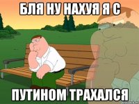 Бля ну нахуя я с Путином трахался