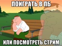 Поиграть в пб Или посмотреть стрим