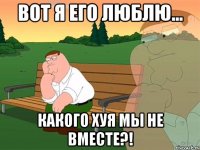 вот я его люблю... какого хуя мы не вместе?!