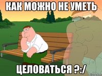 Как можно не уметь Целоваться ?:/