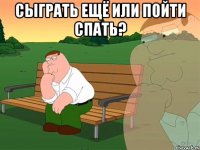 сыграть ещё или пойти спать? 