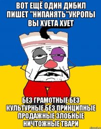 Вот ещё один дибил пишет "нипанять"укропы вы хуета хует Без грамотные без культурные без принципные продажные злобные ничтожные твари