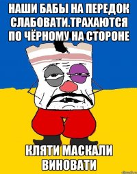 Наши бабы на передок слабовати.трахаются по чёрному на стороне Кляти маскали виновати