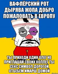 Вафлёрский рот дырява жопа добро пожаловать в европу Ты приходи один олег не приглашай своих коллег ты секс символ дорогой отъебём имарш домой