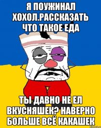 Я поужинал хохол.рассказать что такое еда Ты давно не ел вкусняшек? Наверно больше всё какашек