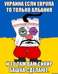 Украина если европа то только албания И то там вам сикир башка сделают.