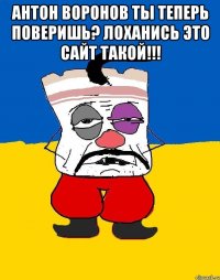 Антон Воронов ты теперь поверишь? Лоханись это сайт такой!!! 