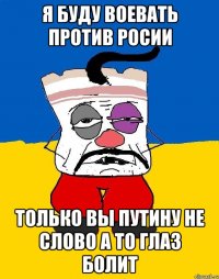 я буду воевать против росии только вы путину не слово а то глаз болит