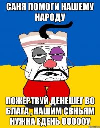 Саня помоги нашему народу ПОЖЕРТВУЙ ДЕНЕШЕГ ВО БЛАГА , НАШИМ СВНЬЯМ НУЖНА ЕДЕНЬ ОООООУ