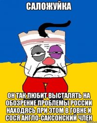 САЛОЖУЙКА он так любит высталять на обозрение проблемы России находясь при этом в говне и сося англо-саксонский член