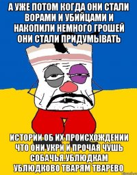 А уже потом когда они стали ворами и убийцами и накопили немного грошей они стали придумывать Истории об их происхождении что они укри и прочая чушь собачья.ублюдкам ублюдково тварям тварево