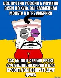 Все против россии а украина всем по хую. Вы разменная монета в игре америки Так было в сербии ираке афгане ливии сирии и вас бросят а вы сожрёте друг друга