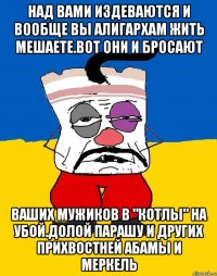 Над вами издеваются и вообще вы алигархам жить мешаете.вот они и бросают Ваших мужиков в "котлы" на убой.долой парашу и других прихвостней абамы и меркель