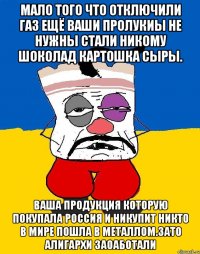 Мало того что отключили газ ещё ваши пролукиы не нужны стали никому шоколад картошка сыры. Ваша продукция которую покупала россия и никупит никто в мире пошла в металлом.зато алигархи заоаботали