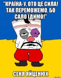 "країна-у, ото це сила! так переможемо, бо сало їдимо!" сеня яйценюх