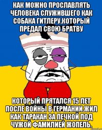 Как можно прославлять человека служившего как собака гитлеру.который предал свою братву Который прятался 15 лет после войны в германии.жил как таракан за печкой под чужой фамилией жопель.