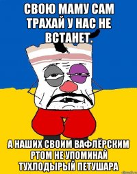 Свою маму сам трахай у нас не встанет. А наших своим вафлёрским ртом не упоминай тухлодырый петушара