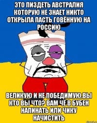 Это пиздеть австралия которую не знает никто открыла пасть говённую на россию Великую и не победимую.вы кто вы что? Вам чё в бубен напинать или чику начистить