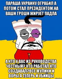 Параша украину ограбил а потом стал президентом.на ваши гроши жирует падла А кто у вас из руководства честный? Кто работал кто создавал?все жулики и воры а теперь и убийцы