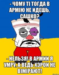 - Чому тi тогда в армiю не идешь, Сашко? - Нельзя! В армии я умру, а ведь хэрои не вiмiрают!