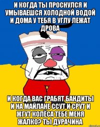 И когда ты проснулся и умываешся холодной водой и дома у тебя в углу лежат дрова И когда вас грабят бандиты и на майлане ссут и срут и жгут колёса тебе меня жалко? Ты дурачина