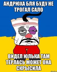 Андрюха бля буду не трогал сало Видел юлька там тёрлась может она скрысила