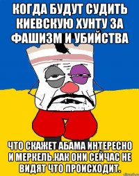 Когда будут судить киевскую хунту за фашизм и убийства Что скажет абама интересно и меркель.как они сейчас не видят что происходит.