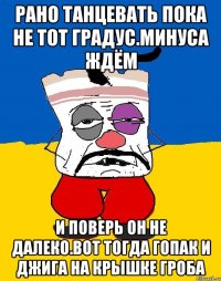 Рано танцевать пока не тот градус.минуса ждём И поверь он не далеко.вот тогда гопак и джига на крышке гроба