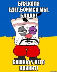 Бля,Коля едет,боимся мы, бляди! Башню у него клинит!