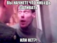 Вы начнете что нибудь заливать Или нет?!