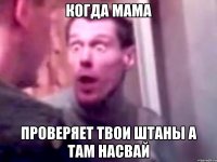 Когда мама проверяет твои штаны а там насвай