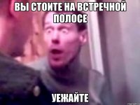 Вы стоите на встречной полосе Уежайте