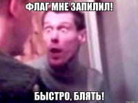 Флаг мне запилил! Быстро, блять!