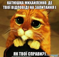 Катюшка Михайленко, де твої відповіді НА ЗАПИТАННЯ І ЯК ТВОЇ СПРАВИ?)