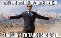 то чувство когда ты один знаешь, что такое Баббл Ти