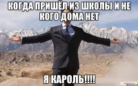 когда пришёл из школы и не кого дома нет я кароль!!!!