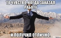 ТО ЧУВСТВО, КОГДА ЗАКАЗАЛ РАБОТУ И ПОЛУЧИЛ ОТЛИЧНО.