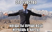 это чувство когда ты лучше всех играешь в карты