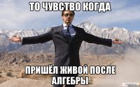 То чувство когда пришёл живой после алгебры