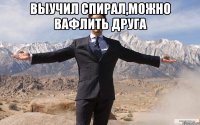 Выучил спирал,можно вафлить друга 