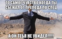 То самое чувство когда ты сбежал от препода по спец а он тебя не увидел!!!!!