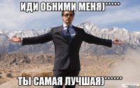 Иди обними меня)***** Ты самая лучшая)******