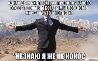 Однажды у Билл Гейтса спросили:" какого это быть самым богатым человеком в мире"- на что он ответил "незнаю я же не КОКОС