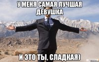 У меня самая лучшая девушка И это ты, сладкая)